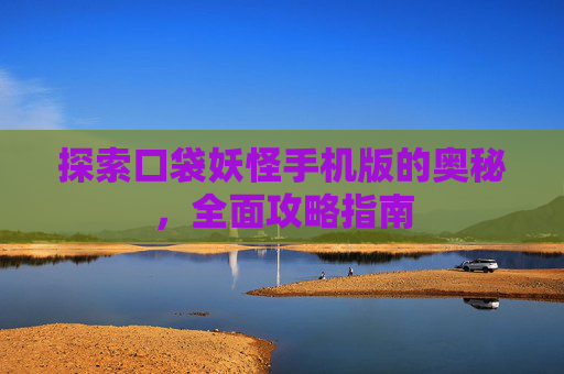 探索口袋妖怪手机版的奥秘，全面攻略指南