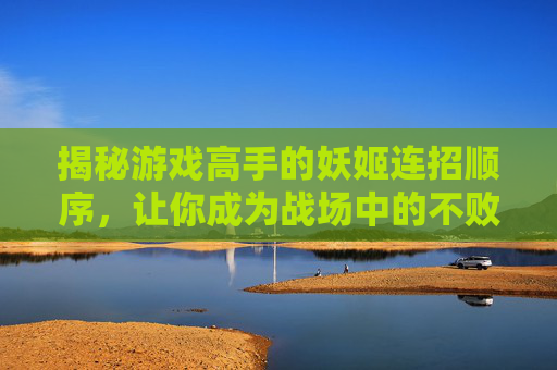 揭秘游戏高手的妖姬连招顺序，让你成为战场中的不败传说