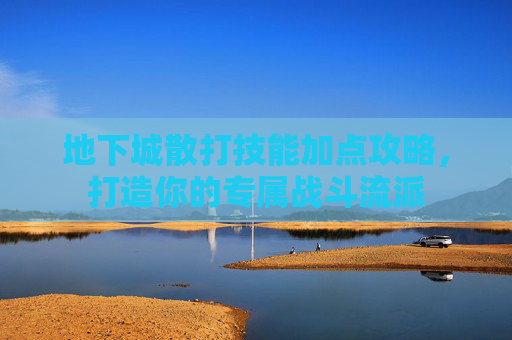 地下城散打技能加点攻略，打造你的专属战斗流派