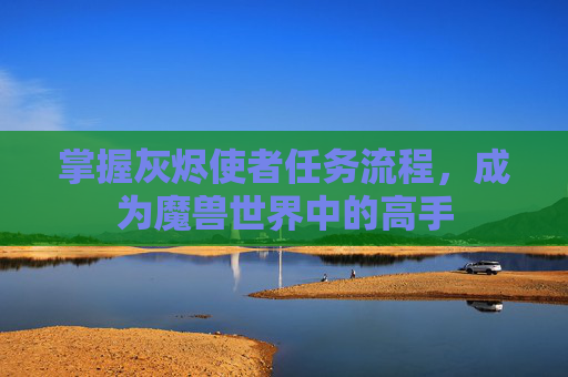 掌握灰烬使者任务流程，成为魔兽世界中的高手