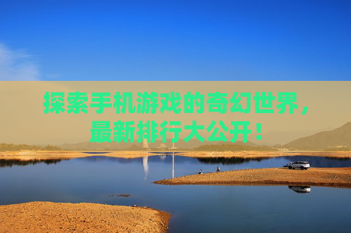 探索手机游戏的奇幻世界，最新排行大公开！