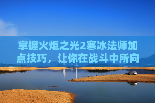 掌握火炬之光2寒冰法师加点技巧，让你在战斗中所向披靡！