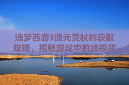 造梦西游3混元灵杖的获取攻略，揭秘游戏中的终极武器