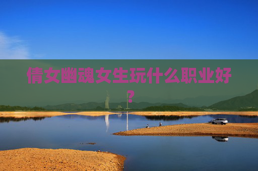 倩女幽魂女生玩什么职业好？