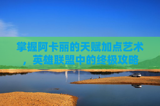 掌握阿卡丽的天赋加点艺术，英雄联盟中的终极攻略