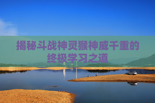 揭秘斗战神灵猴神威千重的终极学习之道