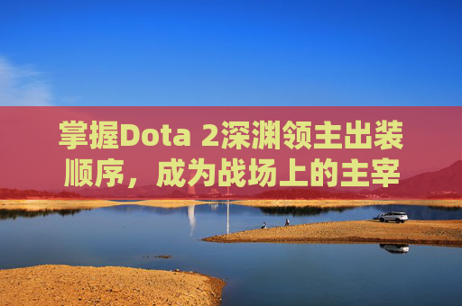 掌握Dota 2深渊领主出装顺序，成为战场上的主宰