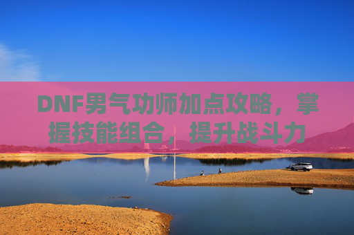 DNF男气功师加点攻略，掌握技能组合，提升战斗力