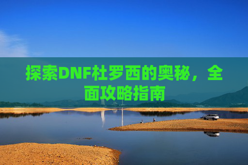 探索DNF杜罗西的奥秘，全面攻略指南
