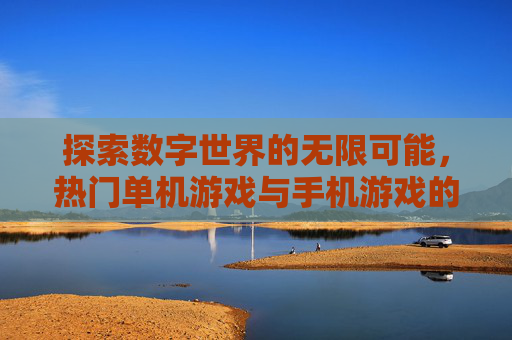 探索数字世界的无限可能，热门单机游戏与手机游戏的深度剖析