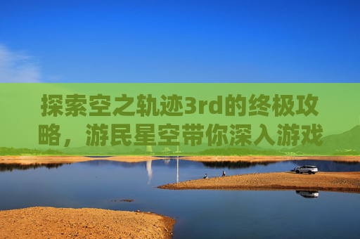 探索空之轨迹3rd的终极攻略，游民星空带你深入游戏世界