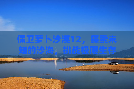 保卫萝卜沙漠12，探索未知的沙海，挑战极限生存