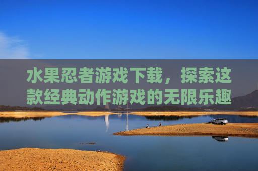 水果忍者游戏下载，探索这款经典动作游戏的无限乐趣