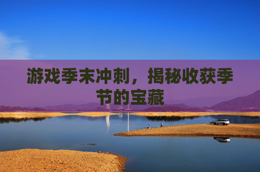 游戏季末冲刺,揭秘收获季节的宝藏 游戏季末冲刺,揭秘收获季节的宝藏