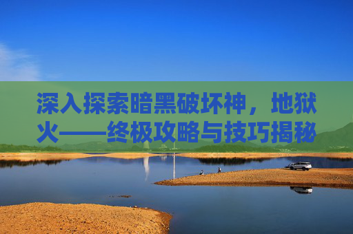 深入探索暗黑破坏神，地狱火——终极攻略与技巧揭秘