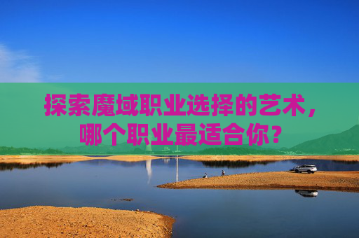 探索魔域职业选择的艺术，哪个职业最适合你？