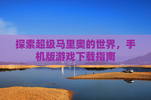 探索超级马里奥的世界，手机版游戏下载指南