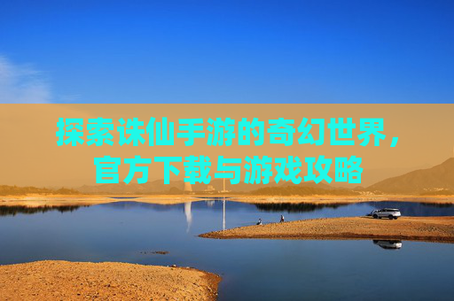 探索诛仙手游的奇幻世界，官方下载与游戏攻略