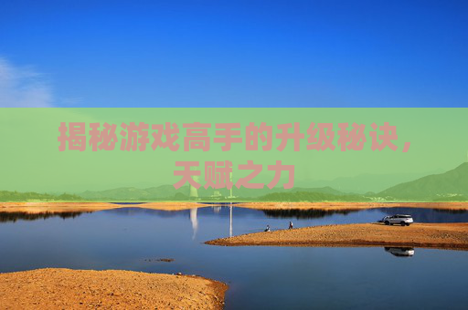 揭秘游戏高手的升级秘诀，天赋之力