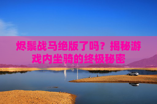 烬鬃战马绝版了吗？揭秘游戏内坐骑的终极秘密