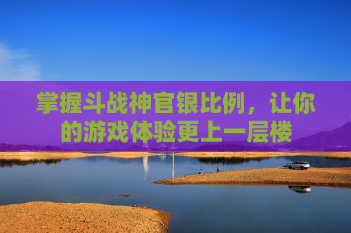 掌握斗战神官银比例，让你的游戏体验更上一层楼