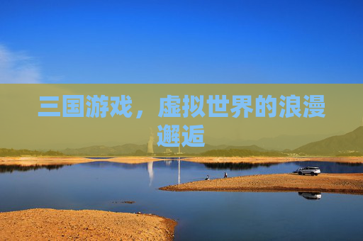 三国游戏，虚拟世界的浪漫邂逅