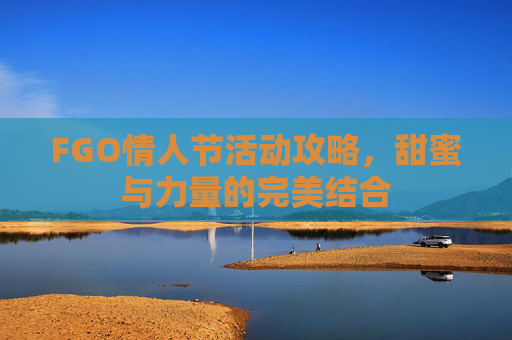 FGO情人节活动攻略，甜蜜与力量的完美结合