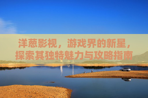洋葱影视，游戏界的新星，探索其独特魅力与攻略指南