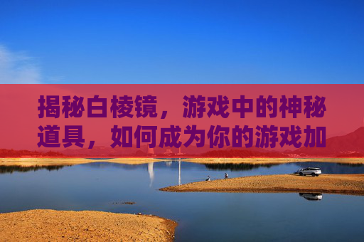 揭秘白棱镜，游戏中的神秘道具，如何成为你的游戏加速器？