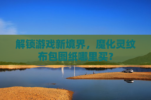 解锁游戏新境界，魔化灵纹布包图纸哪里买？