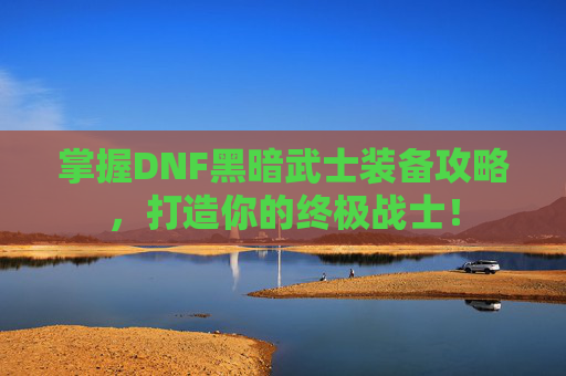 掌握DNF黑暗武士装备攻略，打造你的终极战士！