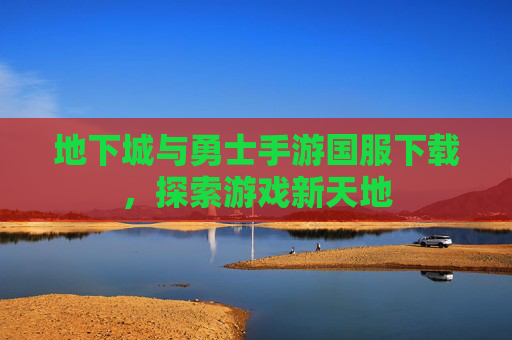 地下城与勇士手游国服下载，探索游戏新天地