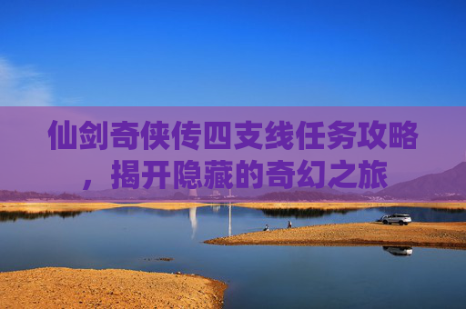 仙剑奇侠传四支线任务攻略，揭开隐藏的奇幻之旅