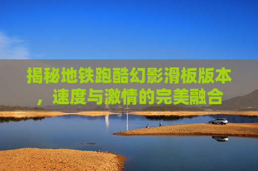 揭秘地铁跑酷幻影滑板版本，速度与激情的完美融合