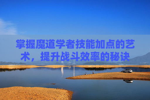 掌握魔道学者技能加点的艺术，提升战斗效率的秘诀