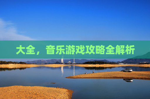 大全，音乐游戏攻略全解析