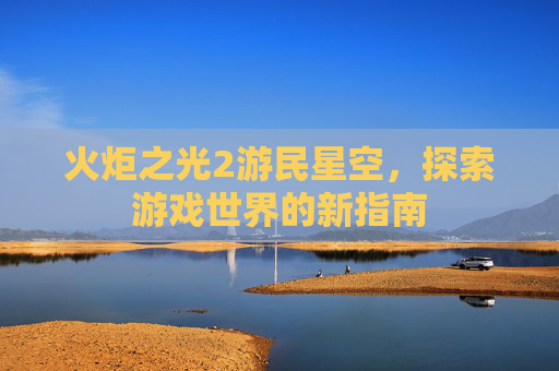 火炬之光2游民星空，探索游戏世界的新指南