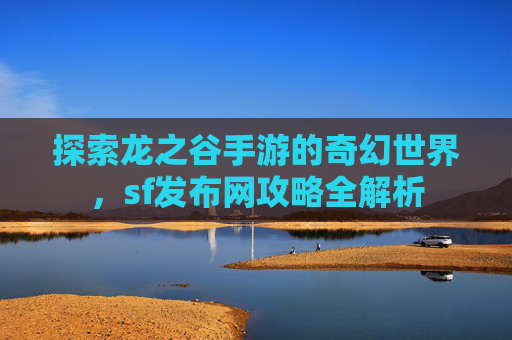 探索龙之谷手游的奇幻世界，sf发布网攻略全解析