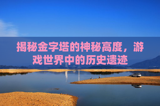 揭秘金字塔的神秘高度，游戏世界中的历史遗迹