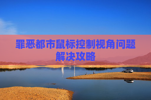 罪恶都市鼠标控制视角问题解决攻略 罪恶都市鼠标控制视角问题解决攻略