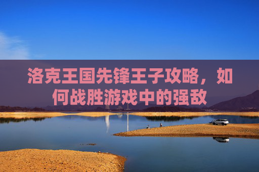 洛克王国先锋王子攻略，如何战胜游戏中的强敌