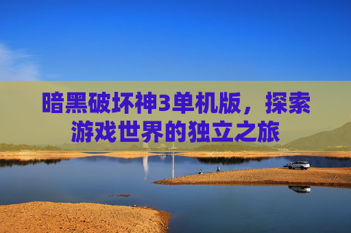 暗黑破坏神3单机版，探索游戏世界的独立之旅