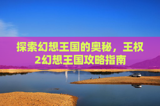 探索幻想王国的奥秘，王权2幻想王国攻略指南