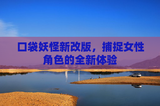口袋妖怪新改版，捕捉女性角色的全新体验
