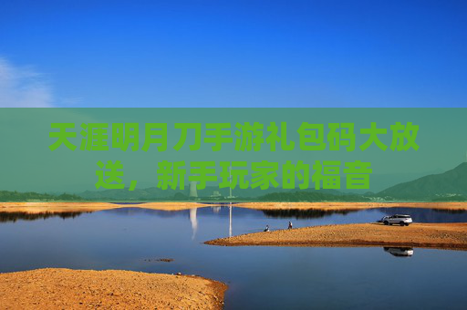 天涯明月刀手游礼包码大放送，新手玩家的福音