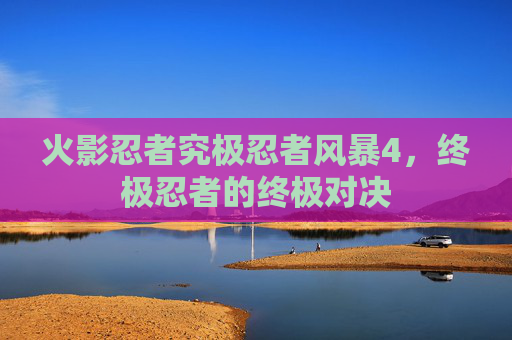 火影忍者究极忍者风暴4，终极忍者的终极对决