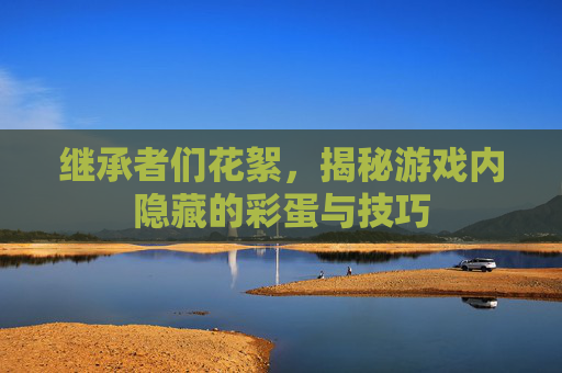 继承者们花絮，揭秘游戏内隐藏的彩蛋与技巧