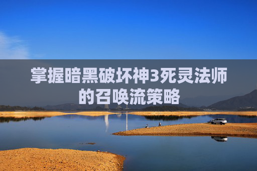 掌握暗黑破坏神3死灵法师的召唤流策略