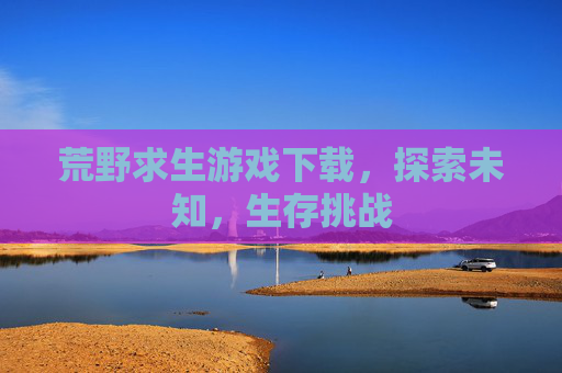 荒野求生游戏下载，探索未知，生存挑战
