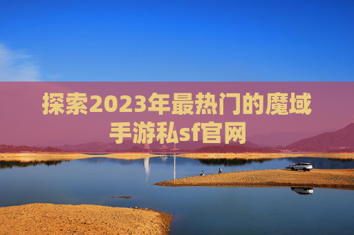 探索2023年最热门的魔域手游私sf官网